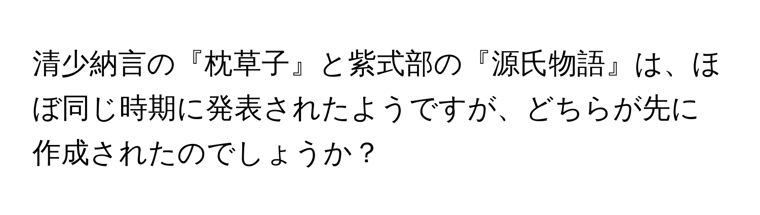 清少納言の『枕草子』と紫式部の『源氏物語』は、ほぼ同じ時期に発表されたようですが、どちらが先に作成されたのでしょうか？