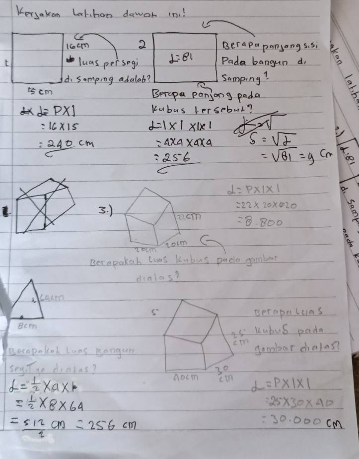 Kersakon Latihon dawon in!
16cm 2 Berapa pansangs. si
t luas per segi L=81 Pada bangun di
d samping adalob? Samping?
15cm Berapa panjong pada
e
9* alpha =PXI Kubus tersebur?
=16* 15
alpha =1* 1* 1* 1
=240cm
=4* 4* 4* 4 s=sqrt(2)
=256
=sqrt(81)=g Cm
d=P* 1* 1
3. )
=22* 20* 420
=8.800
Ber apokah luas Kubus pada gambor
diahas?
kacm
Berapaluas
ecm
4s Kubus pada
m
ierapalcoh luns Rangum
gambar chalas?
seyiTgo diains?
d= 1/2 * a* r
2=P* 1* 1
= 1/2 * 8* 64
=25* 30* 40
= 512/2 cm=256cm
=30.000cm