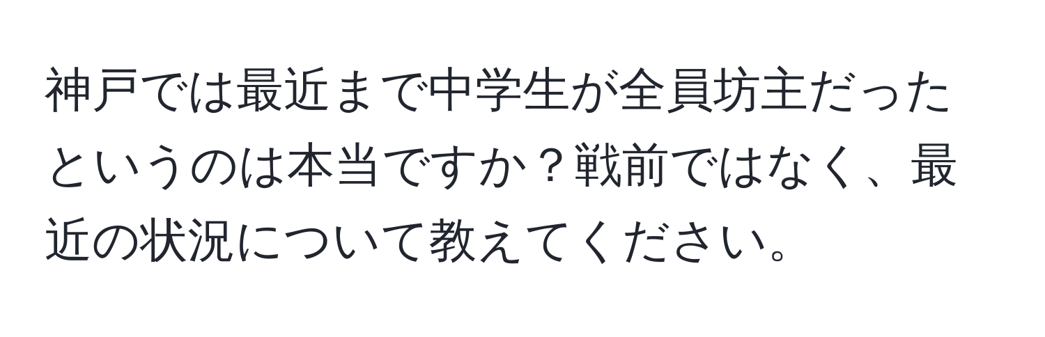 神戸では最近まで中学生が全員坊主だったというのは本当ですか？戦前ではなく、最近の状況について教えてください。