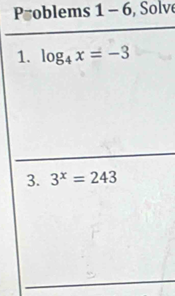 Poblems 1 - 6, Solve 
1. log _4x=-3
3. 3^x=243