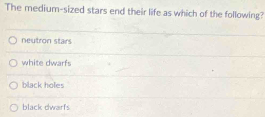 The medium-sized stars end their life as which of the following?
neutron stars
white dwarfs
black holes
black dwarfs