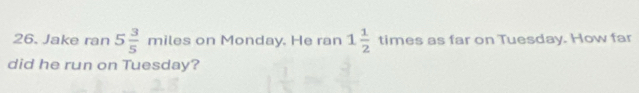 Jake ran 5 3/5 miles s on Monday. He ran 1 1/2  tim es as far on Tuesday. How far 
did he run on Tuesday?