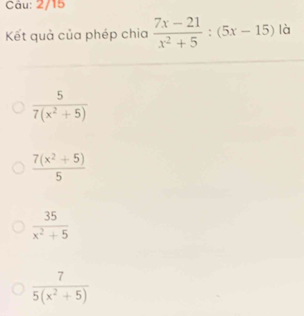 2/15
Kết quả của phép chia  (7x-21)/x^2+5 :(5x-15) là
 5/7(x^2+5) 
 (7(x^2+5))/5 
 35/x^2+5 
 7/5(x^2+5) 