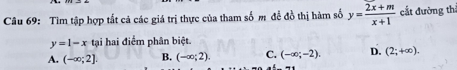 Tìm tập hợp tất cả các giá trị thực của tham số m để đồ thị hàm số y= (2x+m)/x+1  cắt đường thả
y=1-x tại hai điểm phân biệt.
B.
A. (-∈fty ;2]. (-∈fty ;2).
C. (-∈fty ;-2).
D. (2;+∈fty ).
