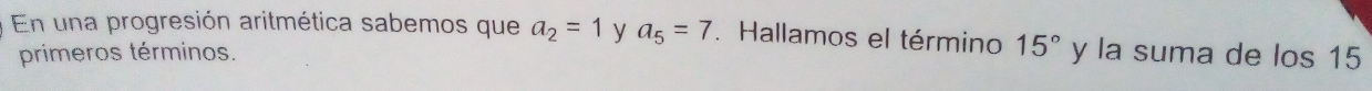 En una progresión aritmética sabemos que a_2=1 y a_5=7. Hallamos el término 15° y la suma de los 15
primeros términos.