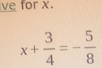 ve for x.
x+ 3/4 =- 5/8 