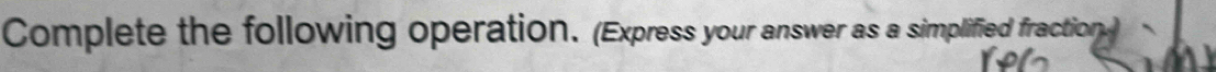 Complete the following operation. (Express your answer as a simplified fraction