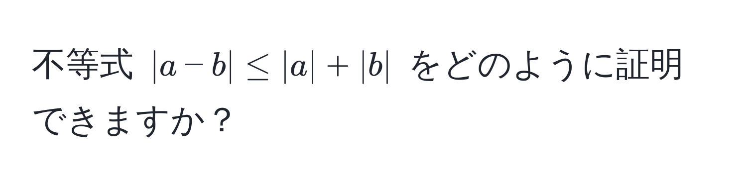 不等式 $|a - b| ≤ |a| + |b|$ をどのように証明できますか？