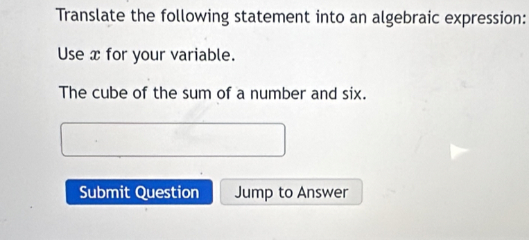 Translate the following statement into an algebraic expression: 
Use x for your variable. 
The cube of the sum of a number and six. 
Submit Question Jump to Answer