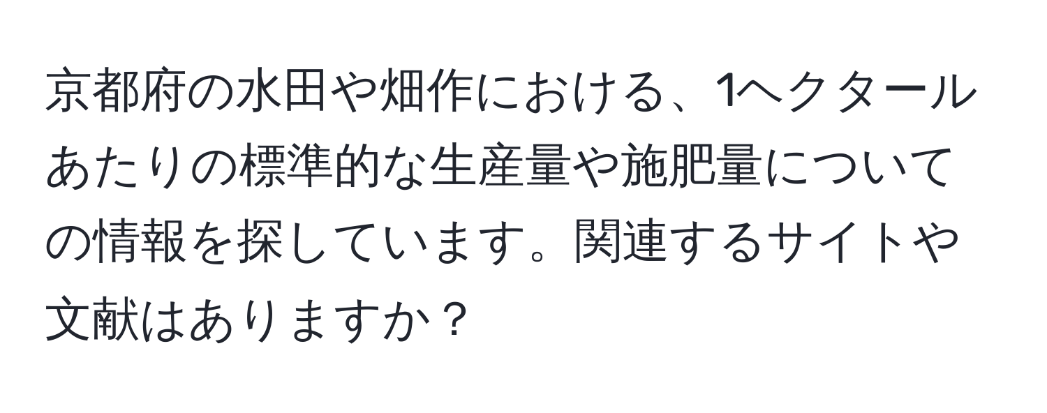 京都府の水田や畑作における、1ヘクタールあたりの標準的な生産量や施肥量についての情報を探しています。関連するサイトや文献はありますか？