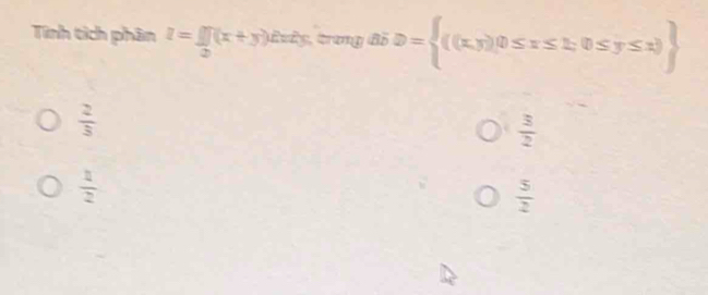 Tinh tích phân z= if/2 (x+y) Evt y. trang đỗ D= ((x,y),0≤ x≤ 1;0≤ y≤ x)
 2/3 
 3/2 
 1/2 
 5/2 