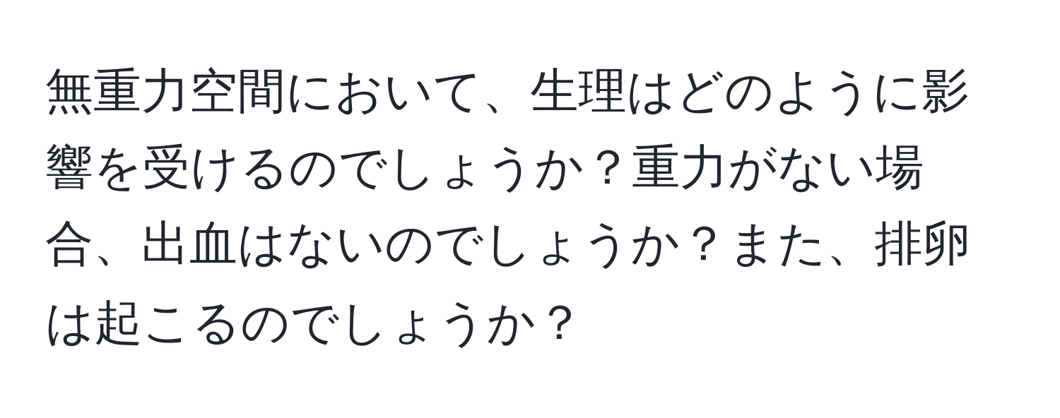 無重力空間において、生理はどのように影響を受けるのでしょうか？重力がない場合、出血はないのでしょうか？また、排卵は起こるのでしょうか？