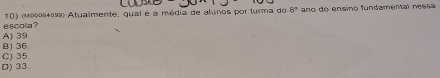 escola? 10) (M0006+022) Atualmente, qual é a média de alunos por turma do 8^7 ano do ensino fundamental nessa
B) 36. A) 39
C) 35.
D) 33.