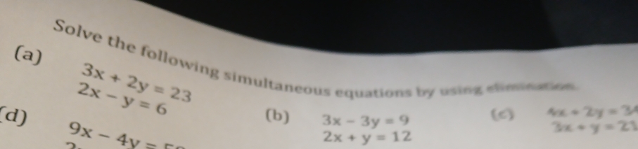 3x+2y=23
Solve the following simultaneous equations by using elmnation
2x-y=6
(b) 3x-3y=9
(c) 4x+2y=34
(d) 9x-4y=5
3x+y=21
2x+y=12