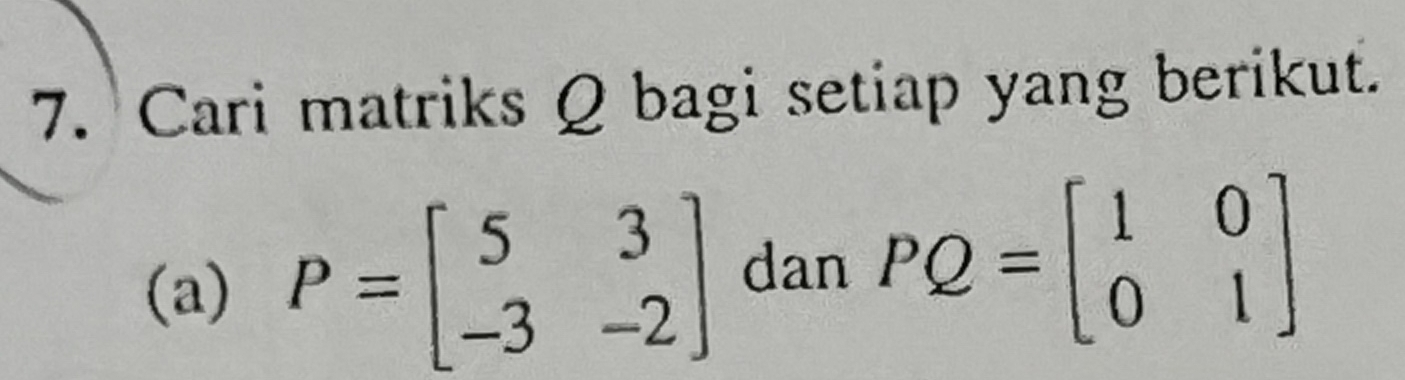 Cari matriks Q bagi setiap yang berikut.
(a) P=beginbmatrix 5&3 -3&-2endbmatrix dan PQ=beginbmatrix 1&0 0&1endbmatrix