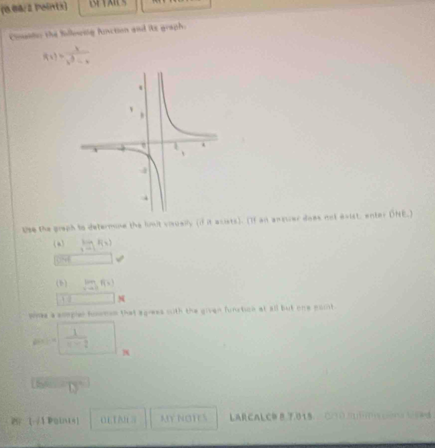 Cinaidn the filleseng fnction and its graph.
f(x)= x/x^3-x 
Use the graph to determine the limit visuaily (if it asists). "If an answer does not exist, enter DHE.) 
(a) limlimits _xto 1F(x)
ONể 
(b) limlimits _xto 0f(x)
N 
whe a aoopler fowmen that agrees sith the given funsticn at all but one point.
(-x):14  1/x-2 
D 
/1 Poinis] OLTAIES My Nois b LARCALC= B 7,01 5, ∴ C( O 21)D +