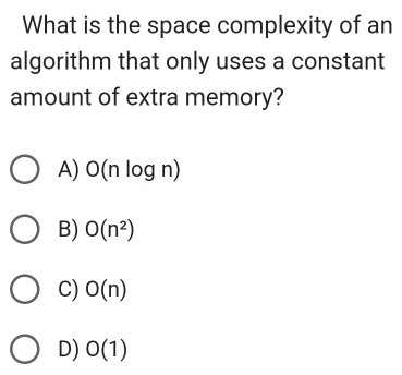 What is the space complexity of an
algorithm that only uses a constant
amount of extra memory?
A) O(nlog n)
B) O(n^2)
C) O(n)
D) O(1)