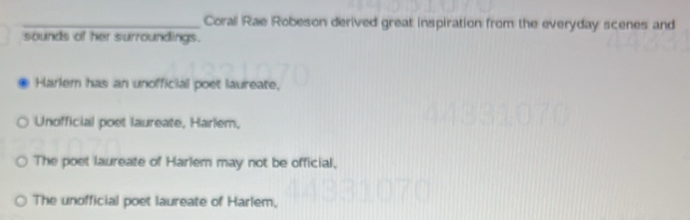 Corall Rae Robeson derived great inspiration from the everyday scenes and
sounds of her surroundings.
Harlem has an unofficial poet laureate,
Unofficial poet laureate, Harlem,
The poet laureate of Harlem may not be official,
The unofficial poet laureate of Harlem,