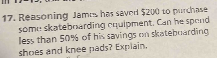 Reasoning James has saved $200 to purchase 
some skateboarding equipment. Can he spend 
less than 50% of his savings on skateboarding 
shoes and knee pads? Explain.