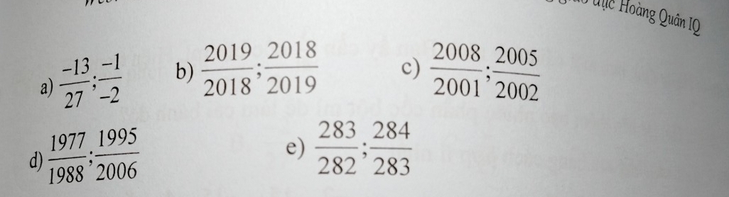 unế Hoàng Quân IQ 
c) 
a)  (-13)/27 ;  (-1)/-2  b)  2019/2018 ;  2018/2019   2008/2001 ;  2005/2002 
d)  1977/1988 ;  1995/2006 
e)  283/282 ;  284/283 