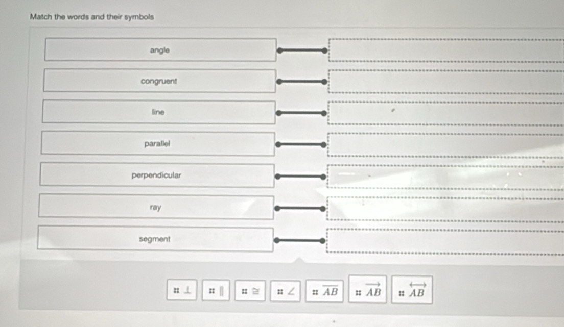 Match the words and their symbols
angle
congruent
line
paralle!
perpendicular
ray
segment
: :: :: :: ∠ :: overline AB :; vector AB :; overleftrightarrow AB