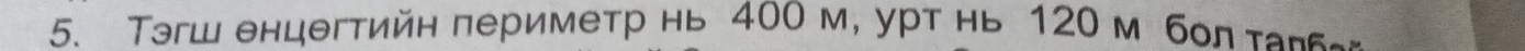 Tэгш енцегтийн периметр нь 400 м, урт нь 120 м бол τа