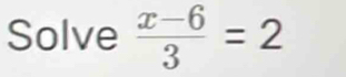 Solve  (x-6)/3 =2