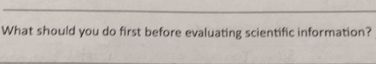 What should you do first before evaluating scientific information?