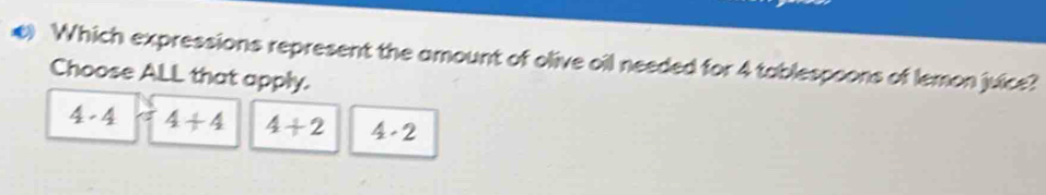 Which expressions represent the amount of olive oil needed for 4 tablespoons of lemon juice?
Choose ALL that apply.
4 -4 4+4 4+2 4· 2