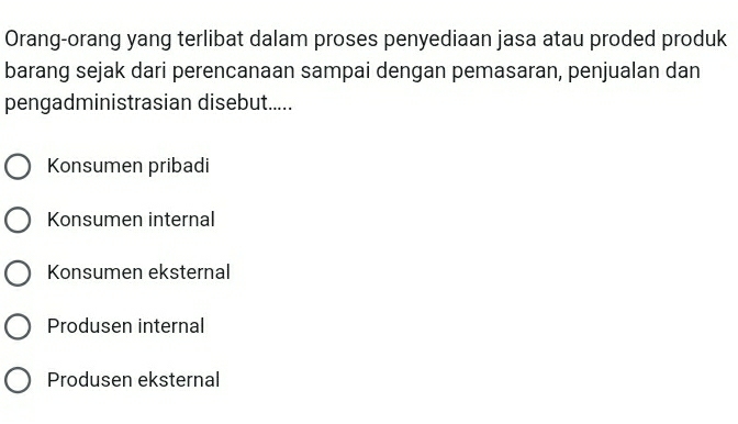 Orang-orang yang terlibat dalam proses penyediaan jasa atau proded produk
barang sejak dari perencanaan sampai dengan pemasaran, penjualan dan
pengadministrasian disebut.....
Konsumen pribadi
Konsumen internal
Konsumen eksternal
Produsen internal
Produsen eksternal