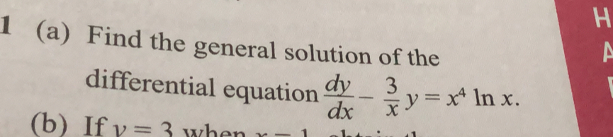 1 (a) Find the general solution of the 
differential equation  dy/dx - 3/x y=x^4ln x. 
(b) If v=3 when