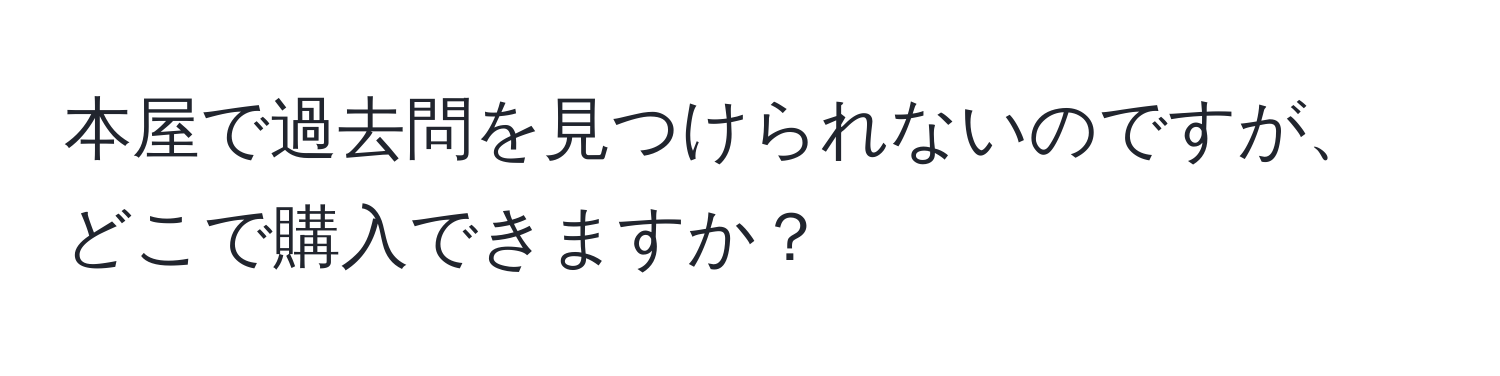 本屋で過去問を見つけられないのですが、どこで購入できますか？