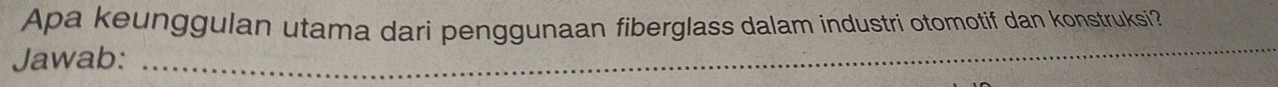 Apa keunggulan utama dari penggunaan fiberglass dalam industri otomotif dan konstruksi? 
Jawab:_