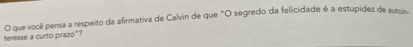 teresse a curto prazo”? O que você pensa a respeito da afirmativa de Calvin de que "O segredo da felicidade é a estupídez de autoin