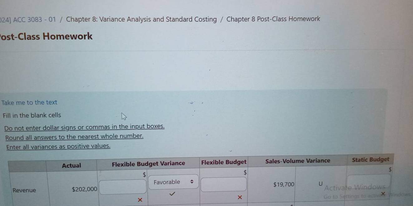 024] ACC 3083 - 01 / Chapter 8: Variance Analysis and Standard Costing / Chapter 8 Post-Class Homework 
ost-Class Homework 
Take me to the text 
Fill in the blank cells 
Do not enter dollar signs or commas in the input boxes. 
Round all answers to the nearest whole number. 
Enter all variances as positive values.