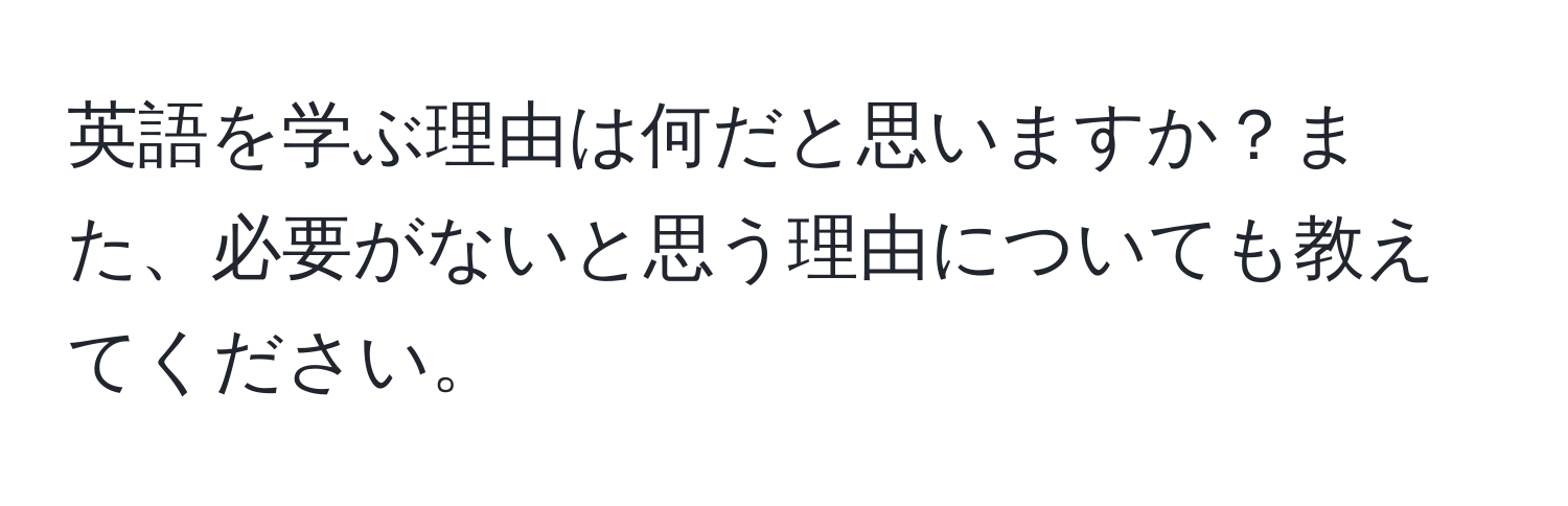 英語を学ぶ理由は何だと思いますか？また、必要がないと思う理由についても教えてください。