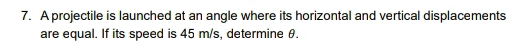 A projectile is launched at an angle where its horizontal and vertical displacements 
are equal. If its speed is 45 m/s, determine θ.