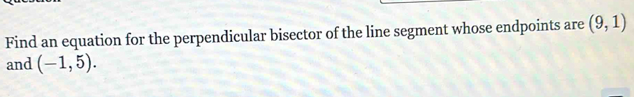 Find an equation for the perpendicular bisector of the line segment whose endpoints are (9,1)
and (-1,5).