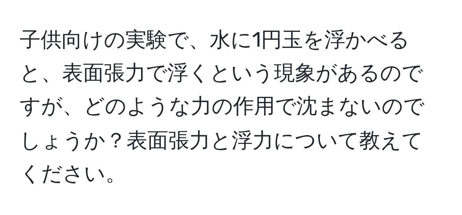 子供向けの実験で、水に1円玉を浮かべると、表面張力で浮くという現象があるのですが、どのような力の作用で沈まないのでしょうか？表面張力と浮力について教えてください。