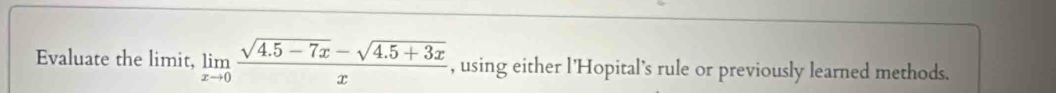 Evaluate the limit, limlimits _xto 0 (sqrt(4.5-7x)-sqrt(4.5+3x))/x  , using either l'Hopital's rule or previously learned methods.