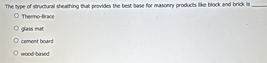 The type of structural sheathing that provides the best base for masonry products like block and brick is_
Thermo-Brace
glass mat
cement board
wood-based