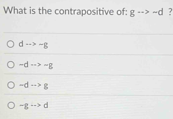 What is the contrapositive of: g-->sim d ?
d-->sim g
sim d-->sim g
sim d-->g
sim g-->d