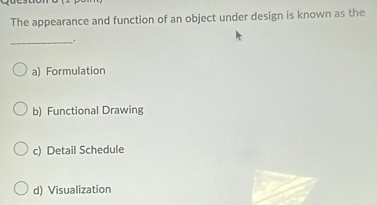 The appearance and function of an object under design is known as the
_.
a) Formulation
b) Functional Drawing
c) Detail Schedule
d) Visualization