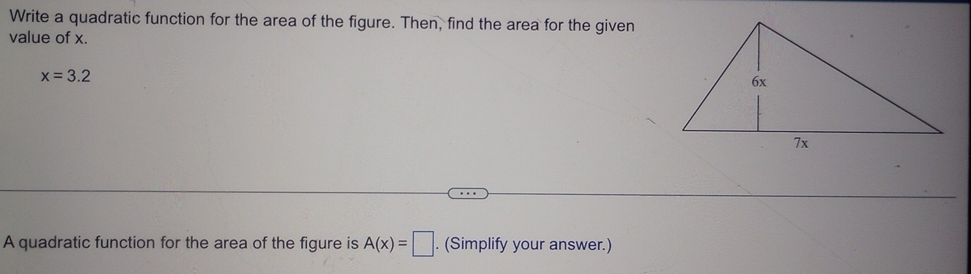 Write a quadratic function for the area of the figure. Then, find the area for the given 
value of x.
x=3.2
A quadratic function for the area of the figure is A(x)=□. (Simplify your answer.)