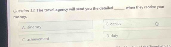 The travel agency will send you the detailed _when they receive your
money.
A. itinerary B. genius
C. achievement D. duty
Twwentieth an