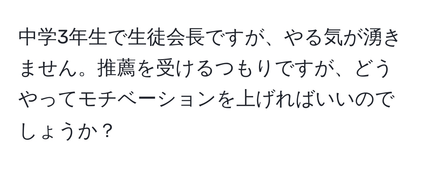 中学3年生で生徒会長ですが、やる気が湧きません。推薦を受けるつもりですが、どうやってモチベーションを上げればいいのでしょうか？