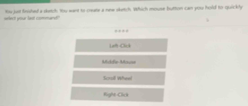 You just finished a sketch. You want to crute a new sketch. Which mouse button can you hold to quickly
select your lest command?
WLaffs-Chick
Médie Mouse
Scrcill Wheel
Fight-Click