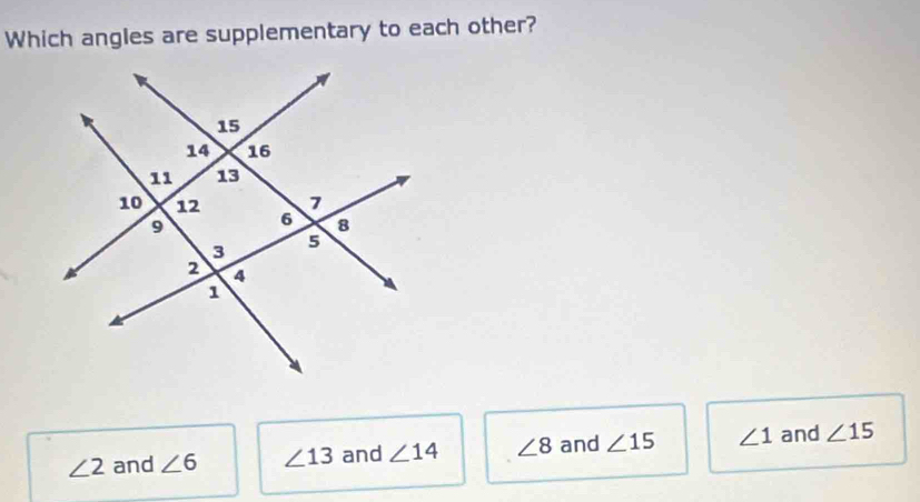 Which angles are supplementary to each other?
∠ 2 and ∠ 6 ∠ 13 and ∠ 14 ∠ 8 and ∠ 15 ∠ 1 and ∠ 15