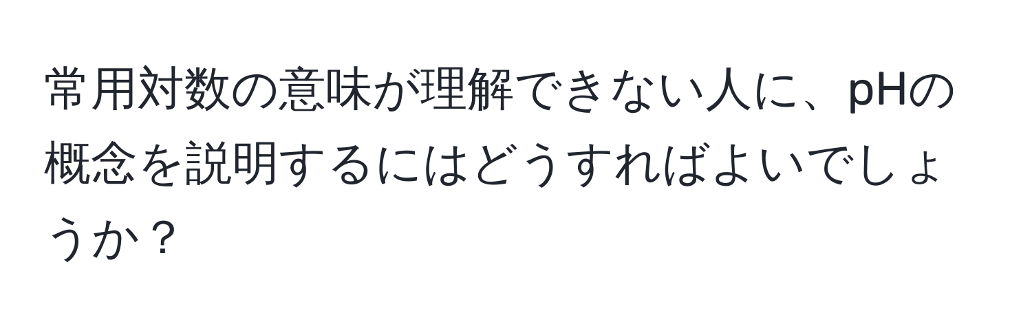 常用対数の意味が理解できない人に、pHの概念を説明するにはどうすればよいでしょうか？