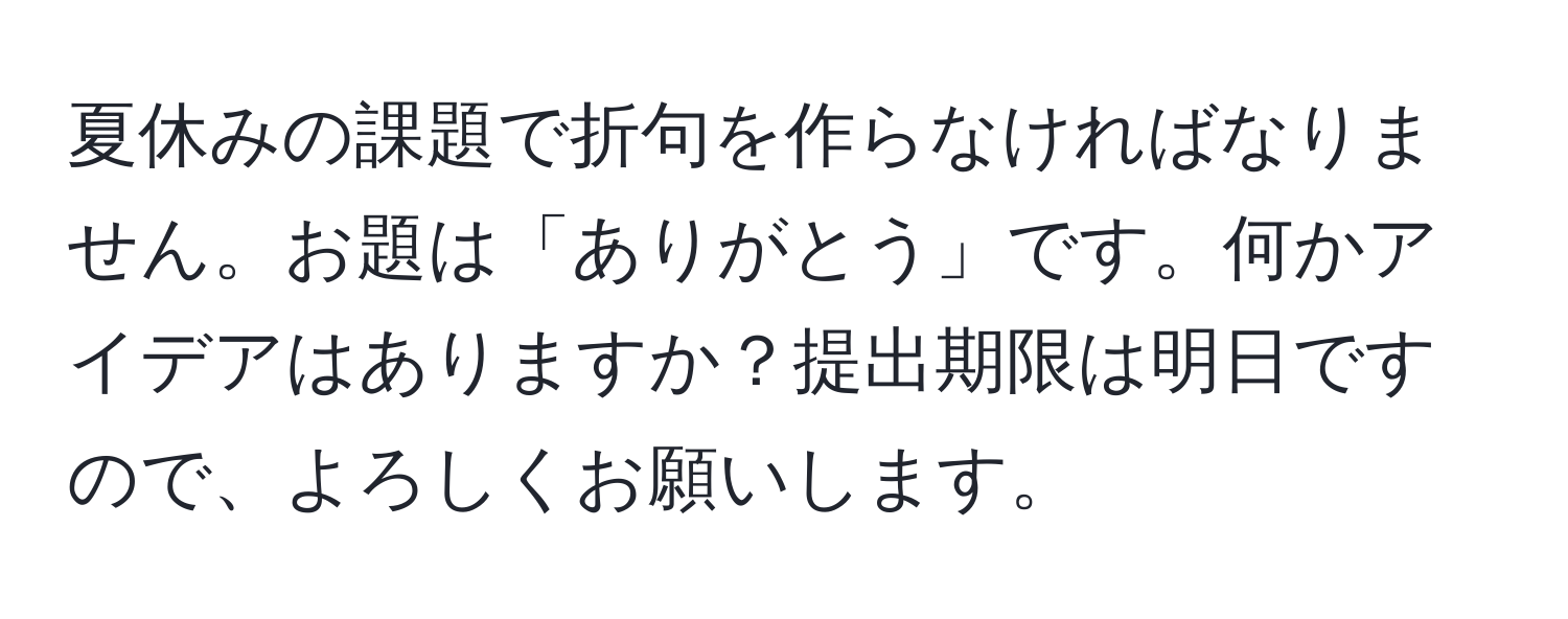 夏休みの課題で折句を作らなければなりません。お題は「ありがとう」です。何かアイデアはありますか？提出期限は明日ですので、よろしくお願いします。